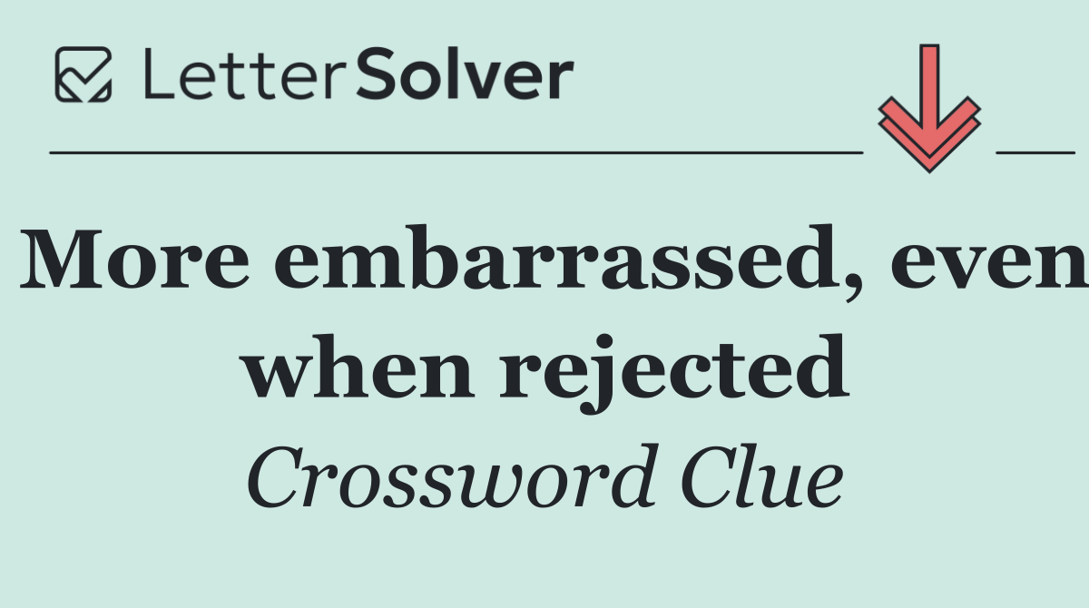 More embarrassed, even when rejected