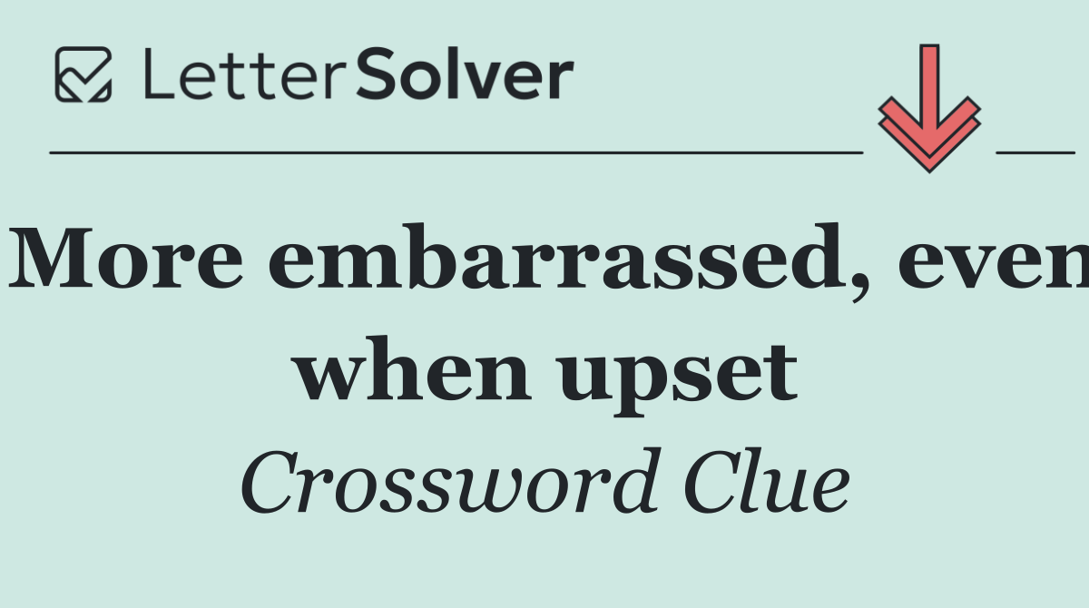 More embarrassed, even when upset