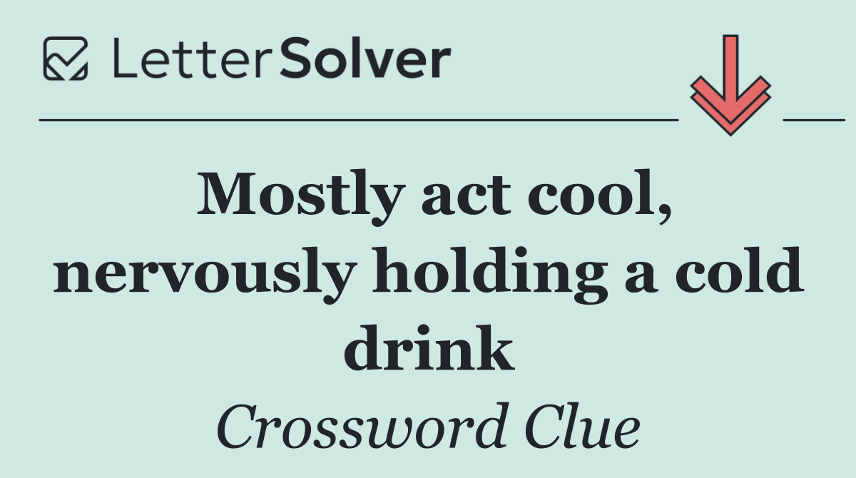 Mostly act cool, nervously holding a cold drink