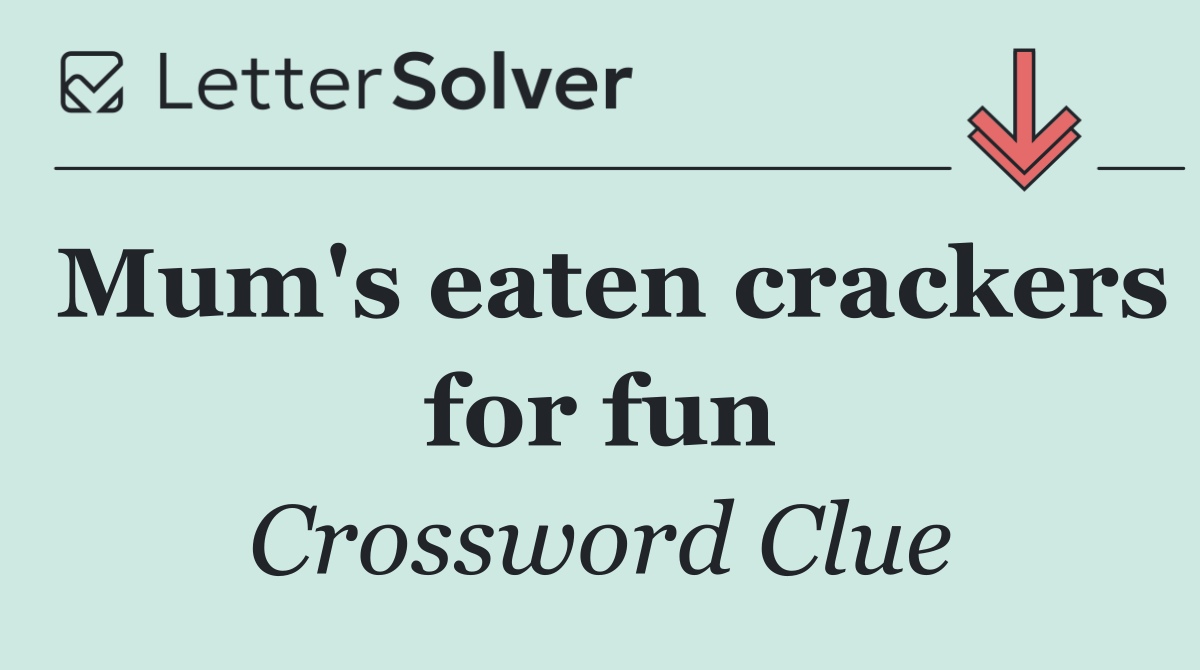 Mum's eaten crackers for fun