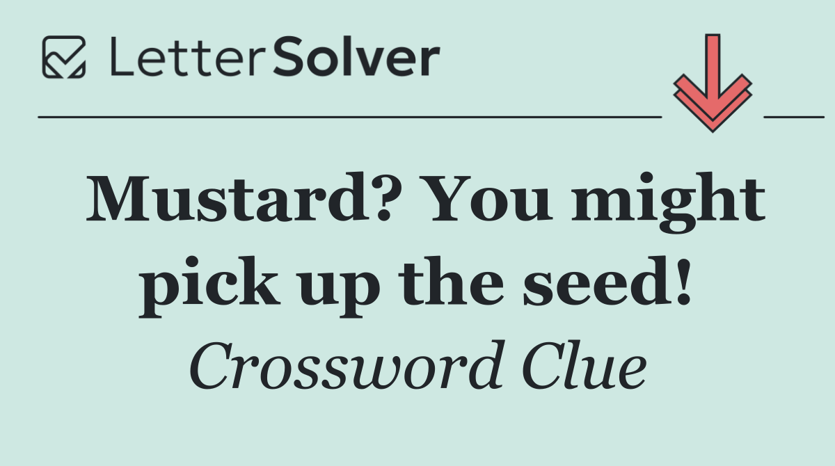Mustard? You might pick up the seed!