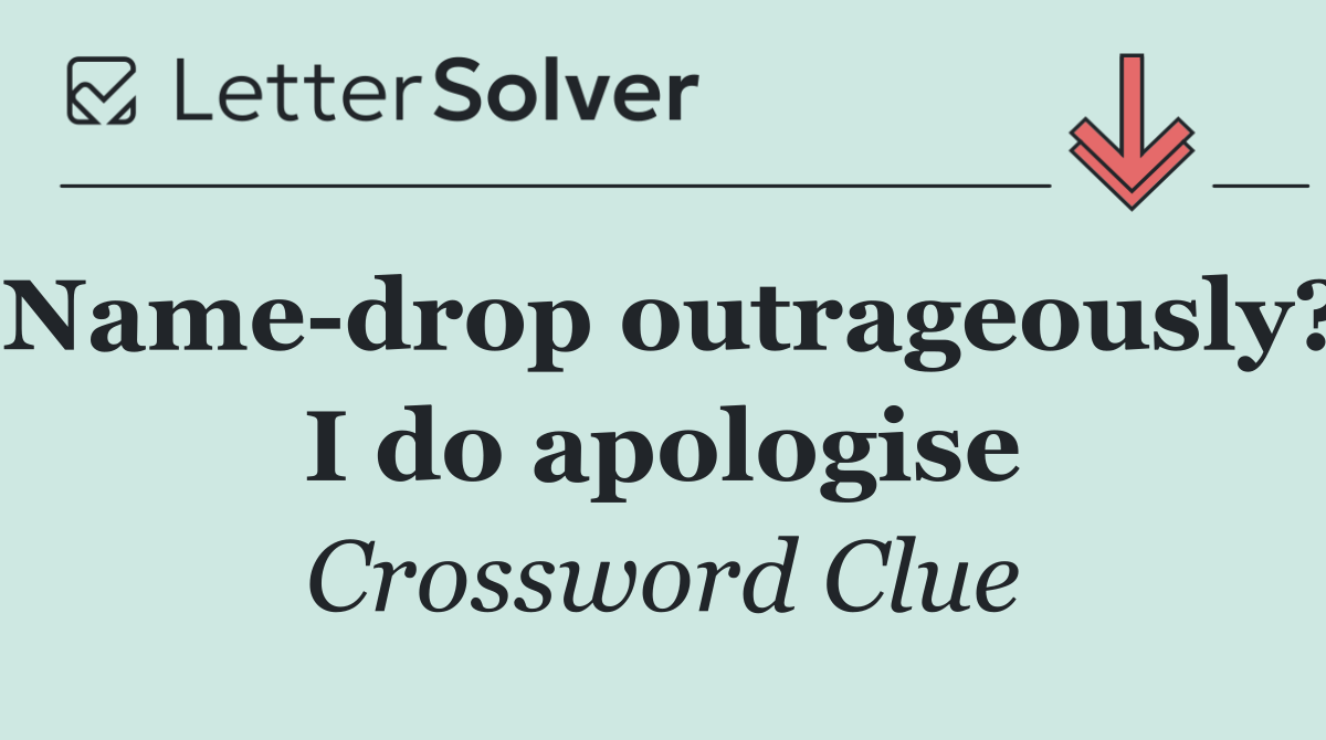 Name drop outrageously? I do apologise