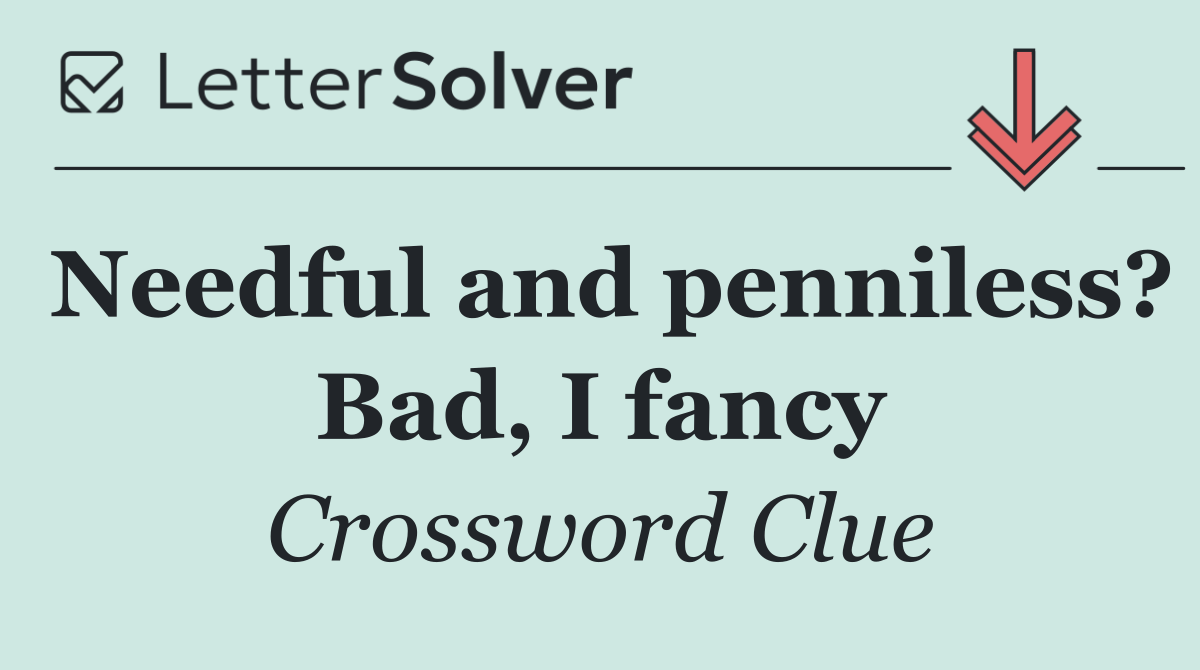 Needful and penniless? Bad, I fancy