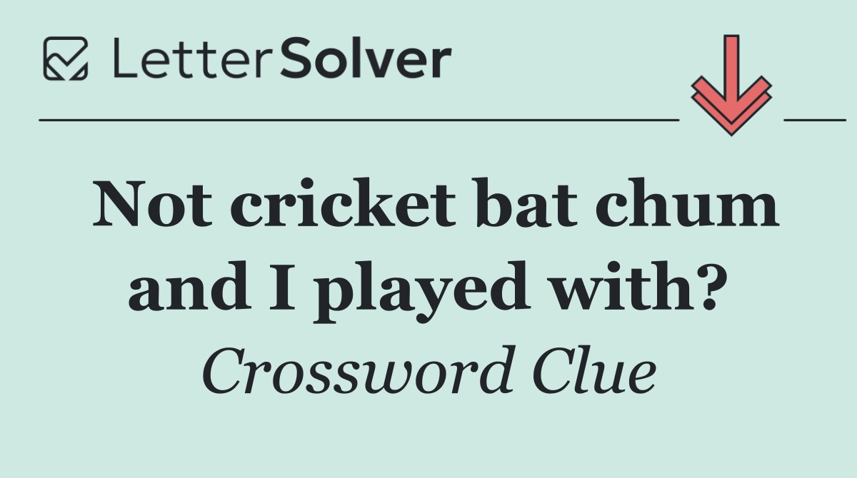 Not cricket bat chum and I played with?