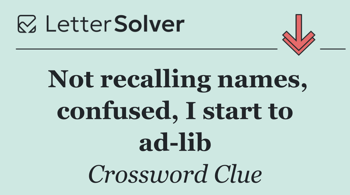 Not recalling names, confused, I start to ad lib