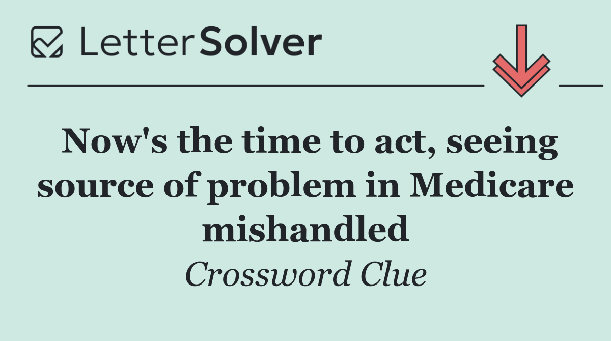 Now's the time to act, seeing source of problem in Medicare mishandled