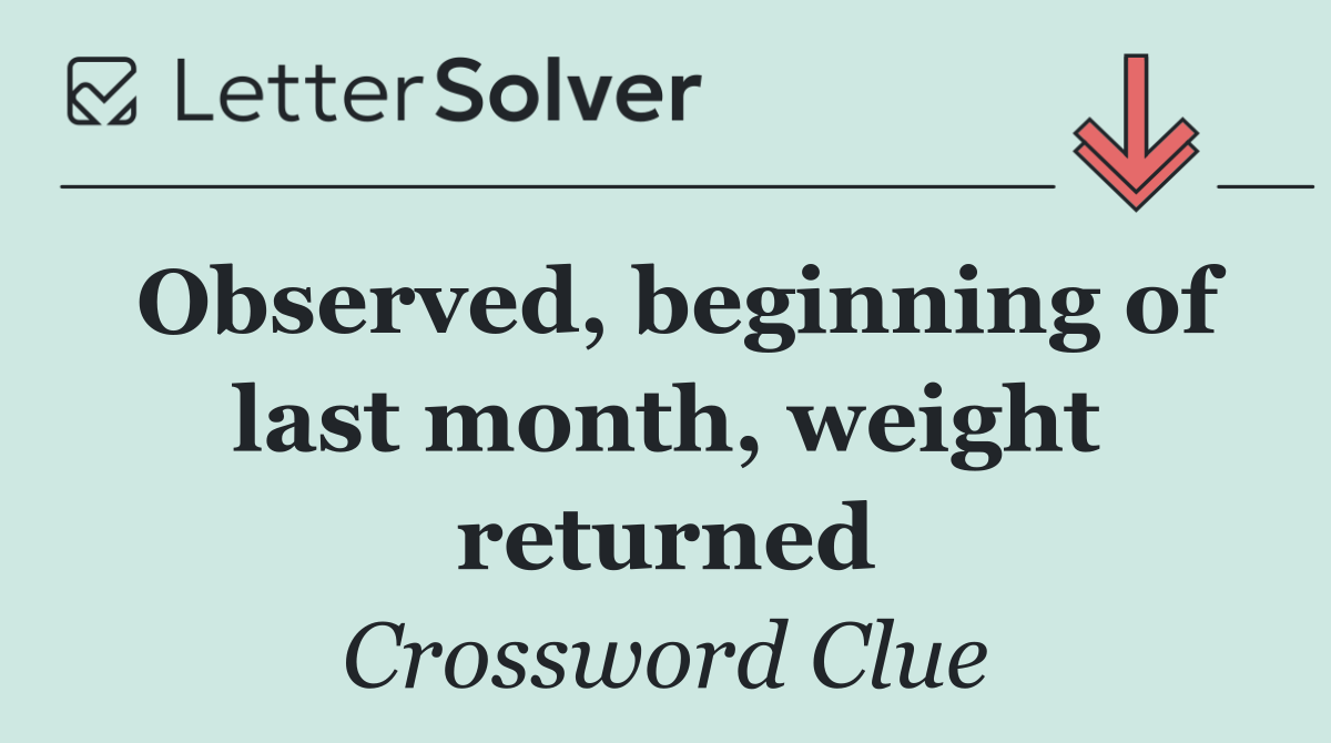 Observed, beginning of last month, weight returned