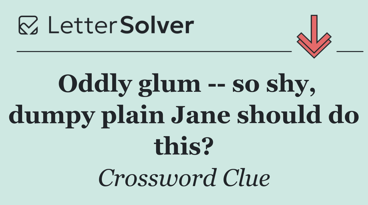 Oddly glum    so shy, dumpy plain Jane should do this?