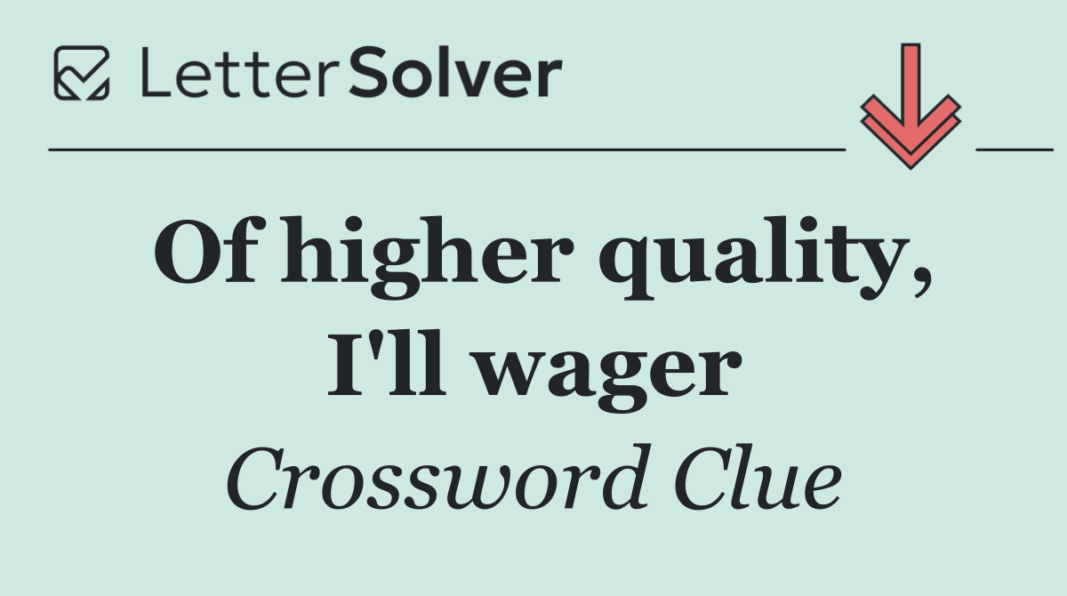 Of higher quality, I'll wager