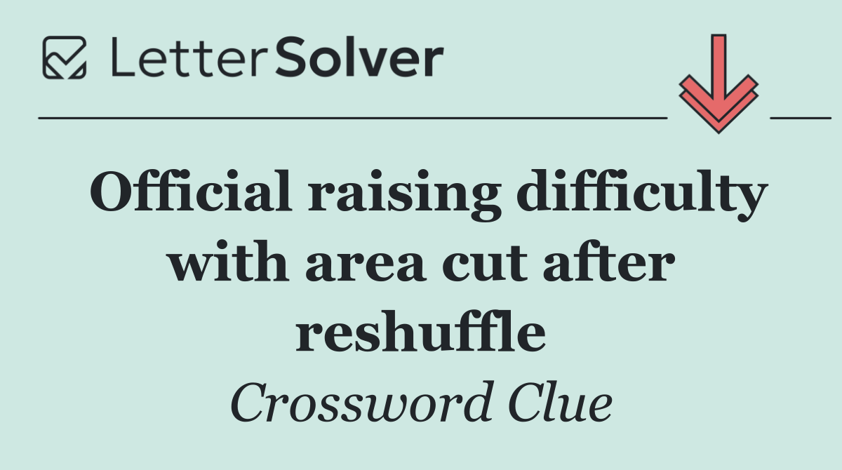 Official raising difficulty with area cut after reshuffle