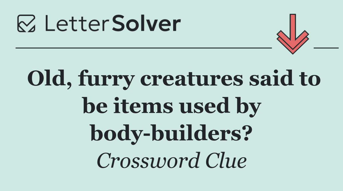 Old, furry creatures said to be items used by body builders?