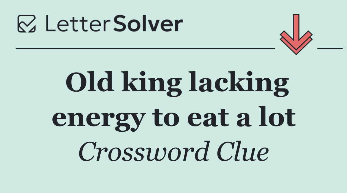 Old king lacking energy to eat a lot