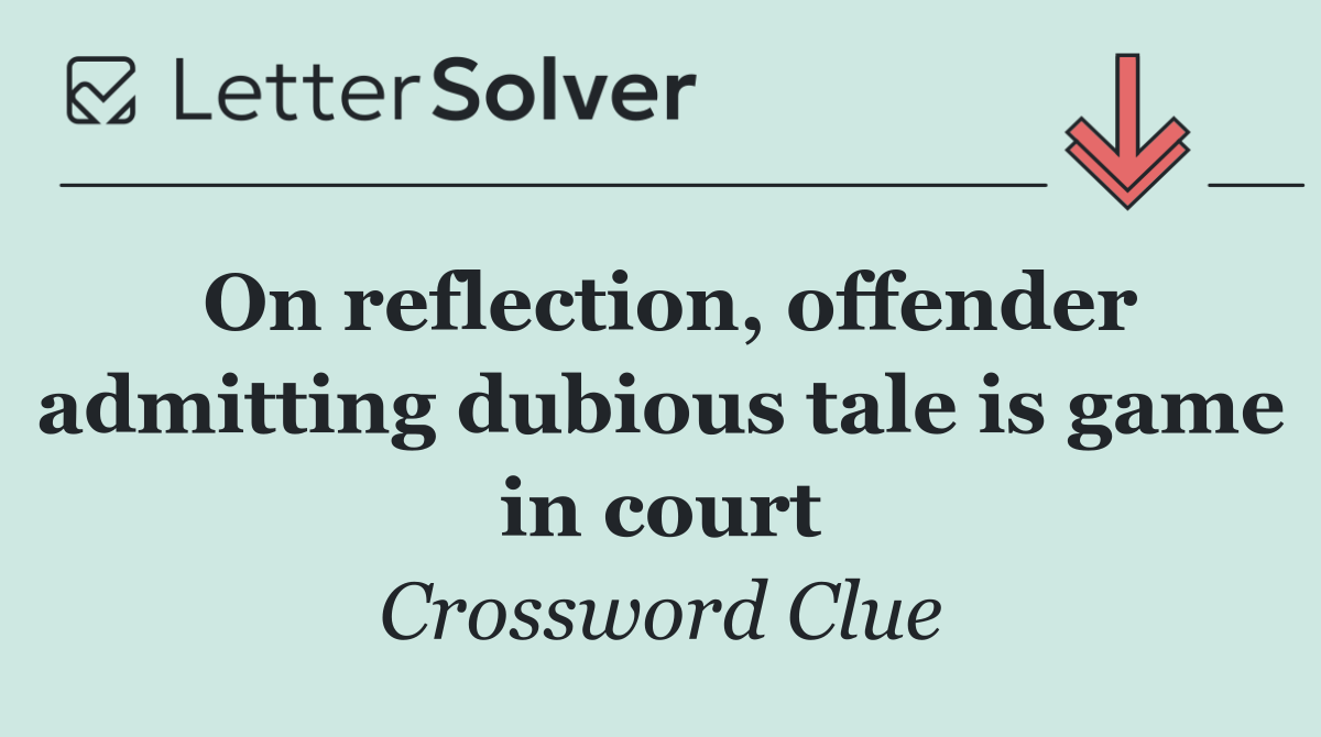 On reflection, offender admitting dubious tale is game in court