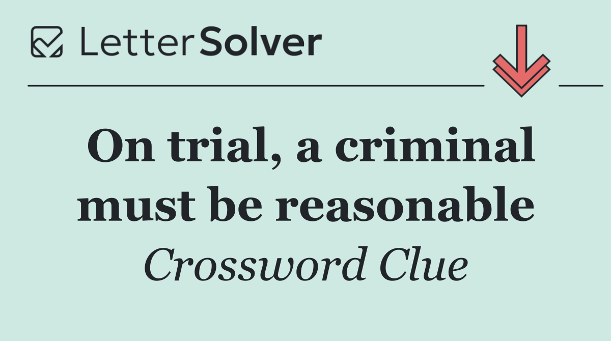 On trial, a criminal must be reasonable