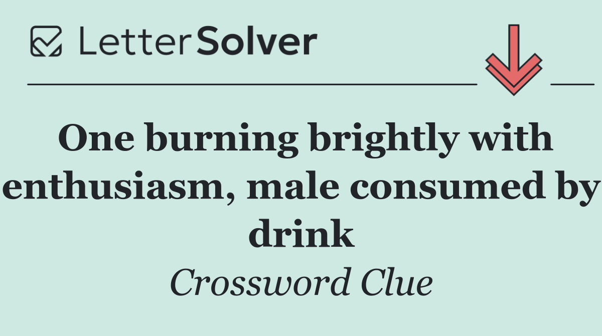 One burning brightly with enthusiasm, male consumed by drink