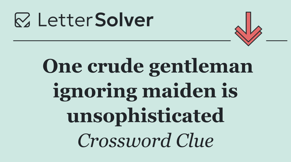 One crude gentleman ignoring maiden is unsophisticated