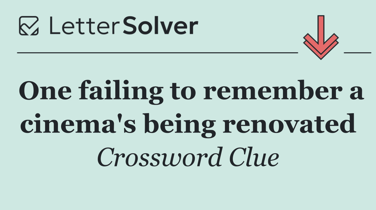 One failing to remember a cinema's being renovated