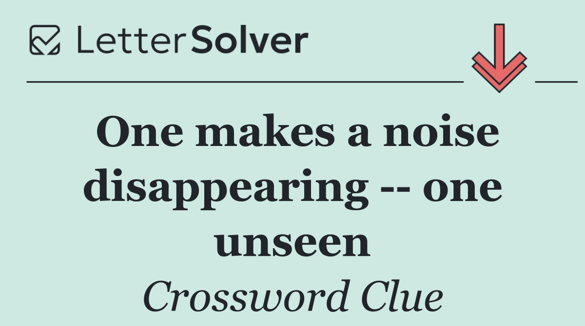 One makes a noise disappearing    one unseen