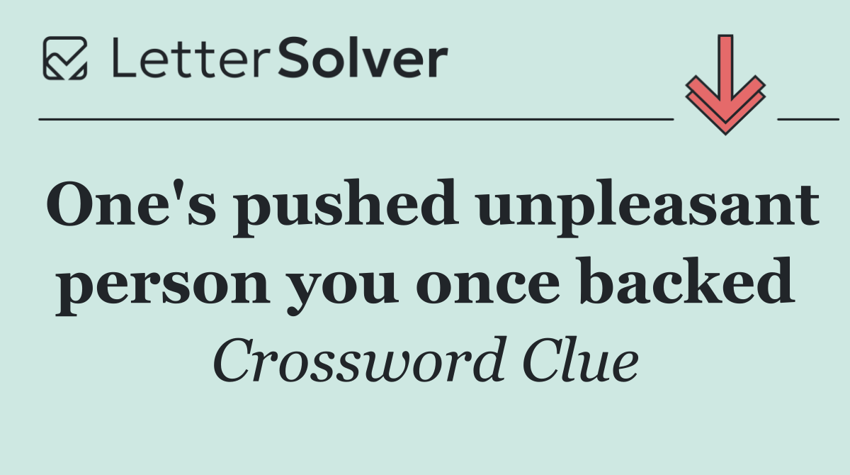 One's pushed unpleasant person you once backed