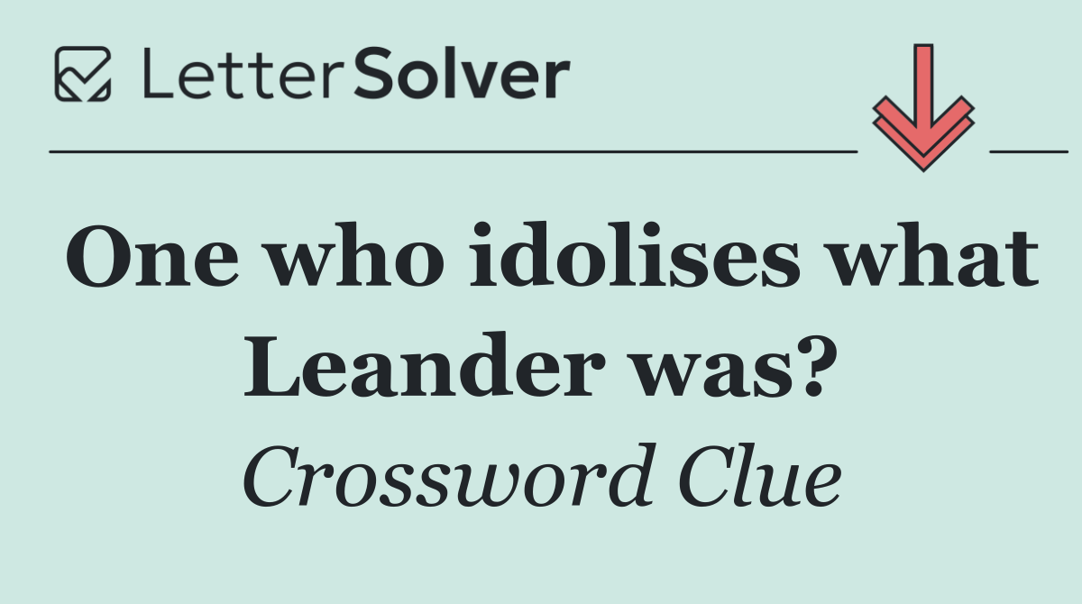 One who idolises what Leander was?