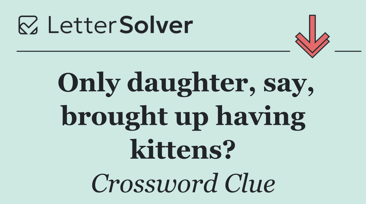Only daughter, say, brought up having kittens?
