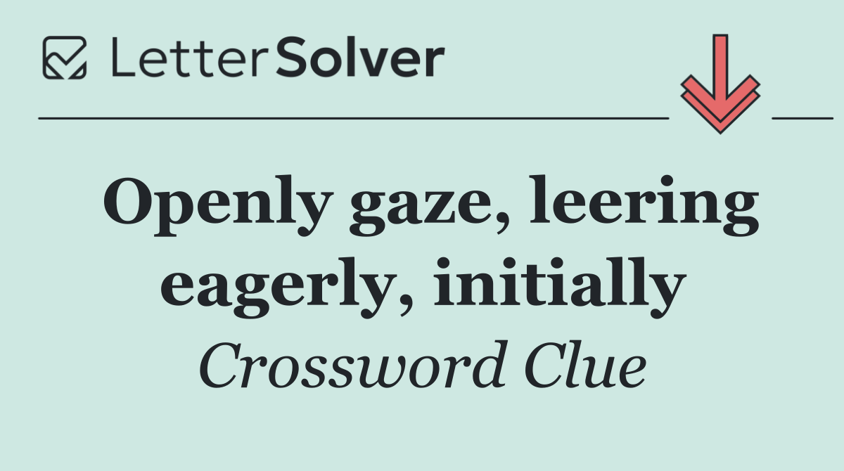 Openly gaze, leering eagerly, initially