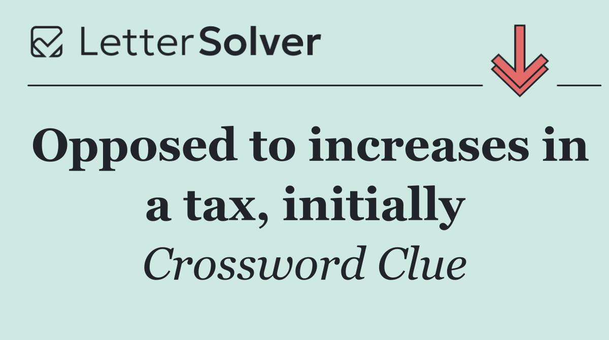 Opposed to increases in a tax, initially