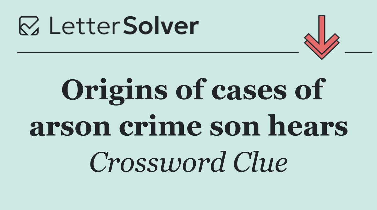 Origins of cases of arson crime son hears