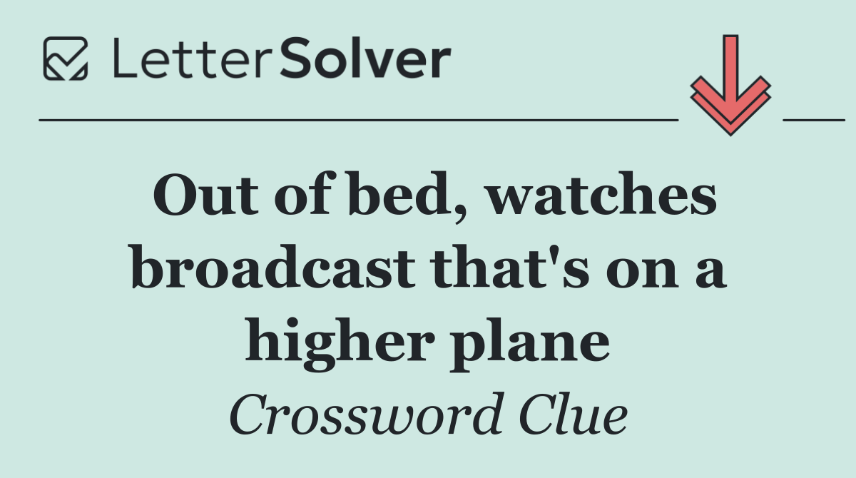 Out of bed, watches broadcast that's on a higher plane