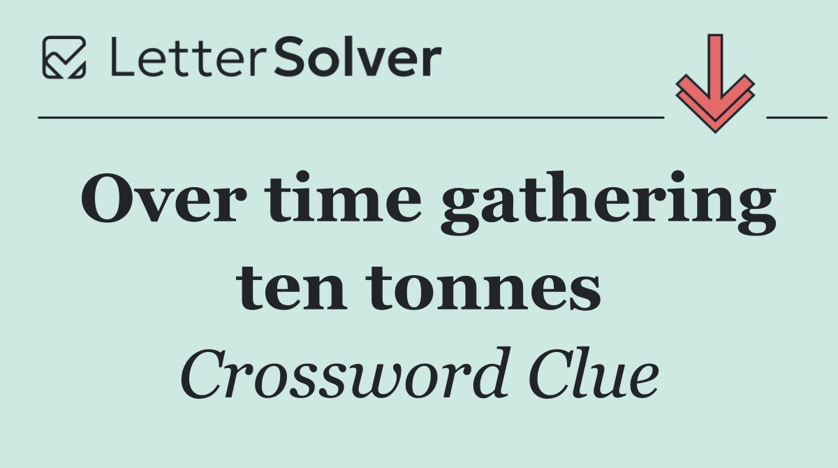 Over time gathering ten tonnes