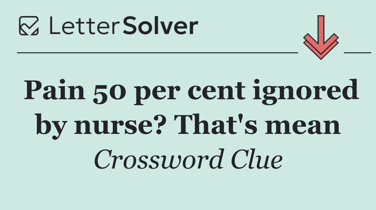 Pain 50 per cent ignored by nurse? That's mean