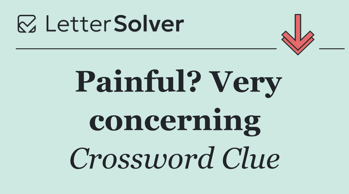 Painful? Very concerning