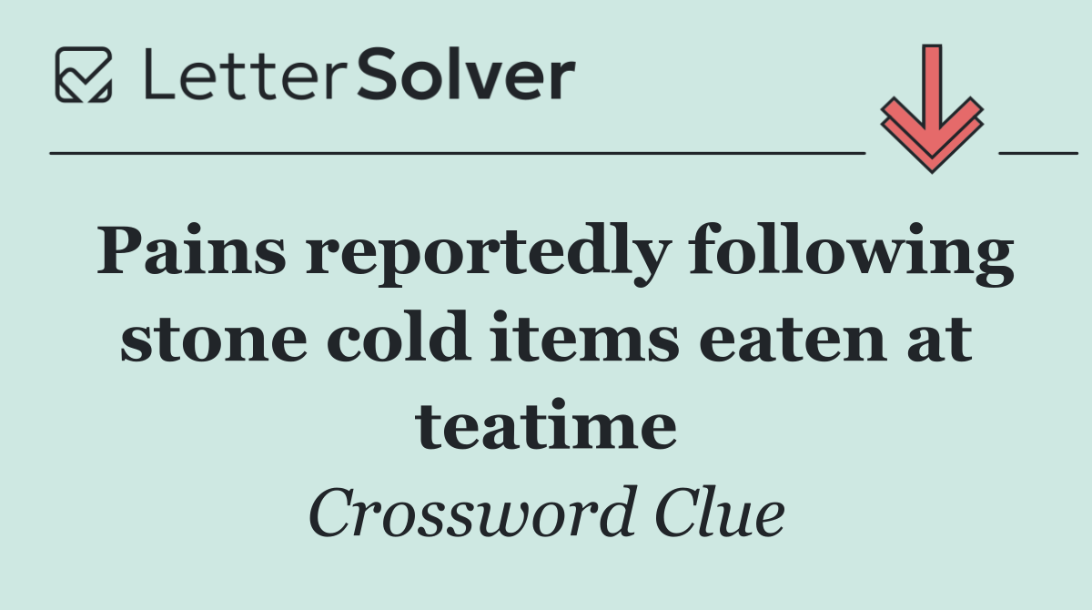 Pains reportedly following stone cold items eaten at teatime