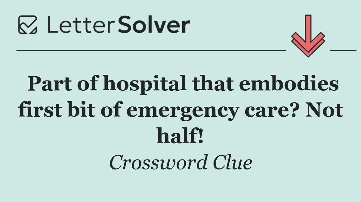 Part of hospital that embodies first bit of emergency care? Not half!