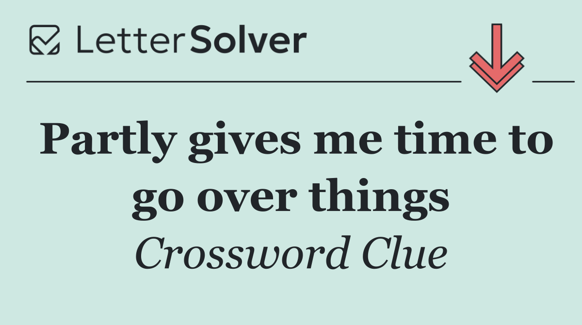 Partly gives me time to go over things