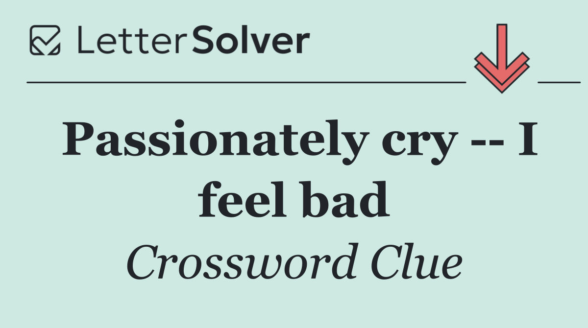 Passionately cry    I feel bad