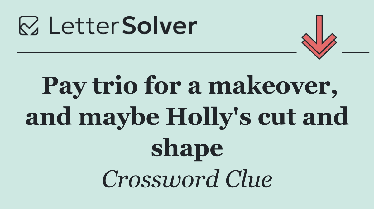 Pay trio for a makeover, and maybe Holly's cut and shape