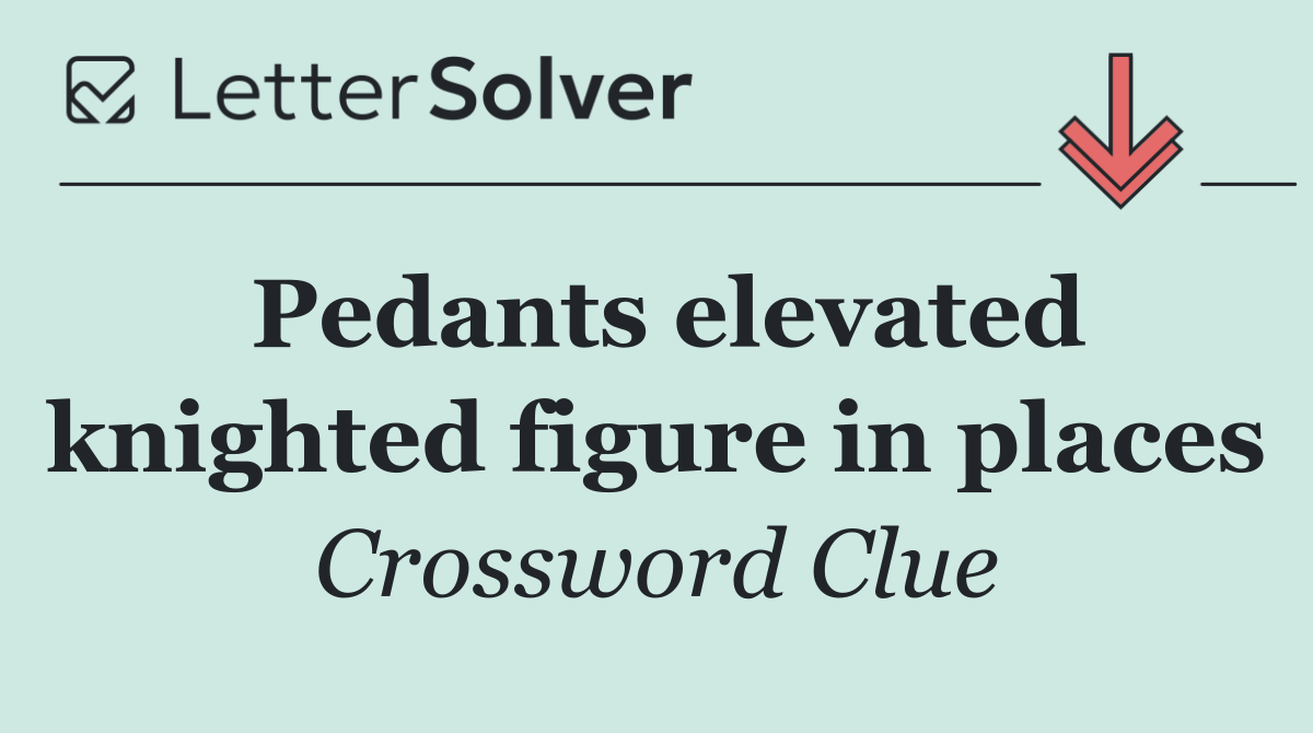 Pedants elevated knighted figure in places