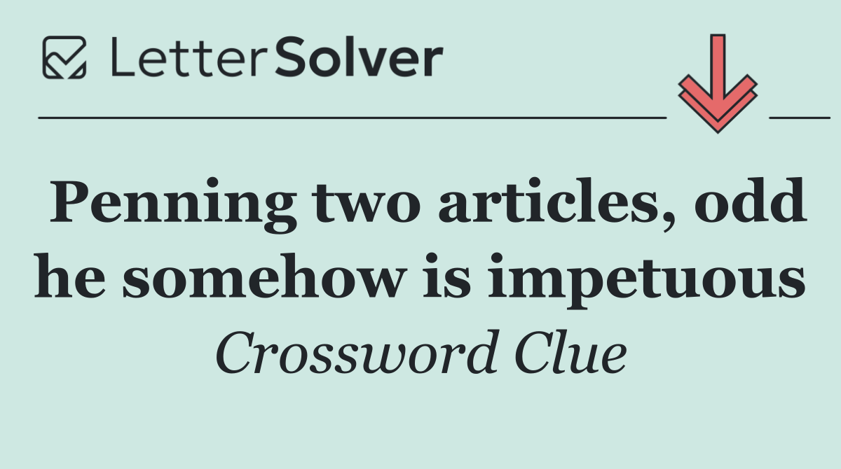 Penning two articles, odd he somehow is impetuous