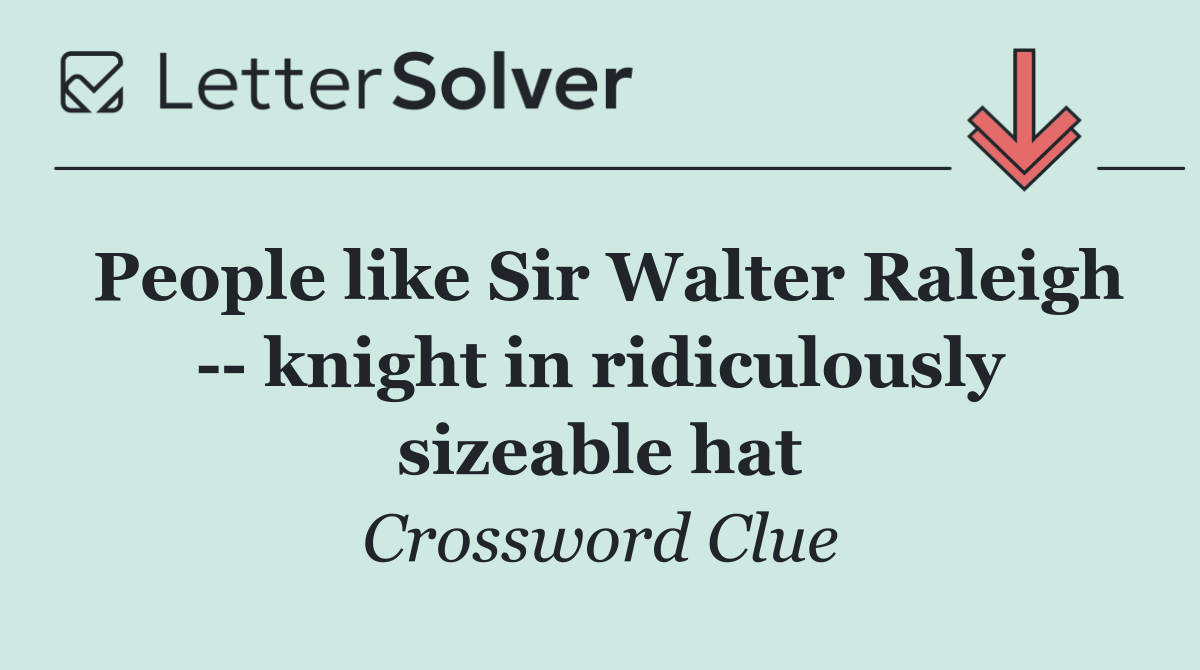 People like Sir Walter Raleigh    knight in ridiculously sizeable hat