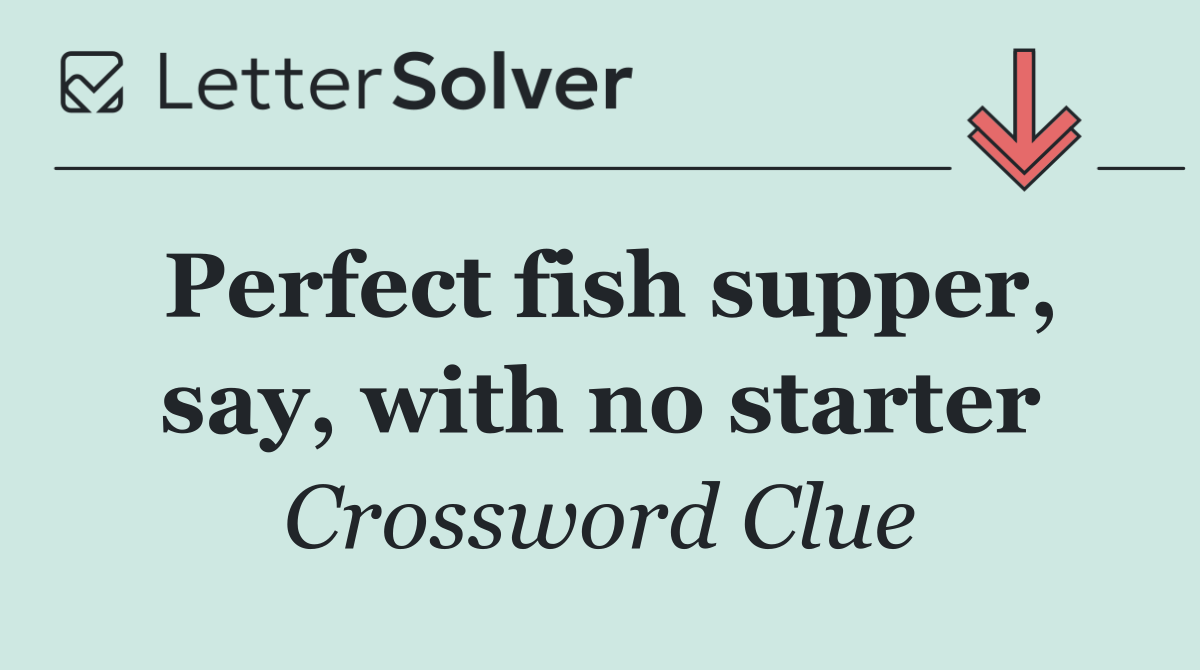 Perfect fish supper, say, with no starter