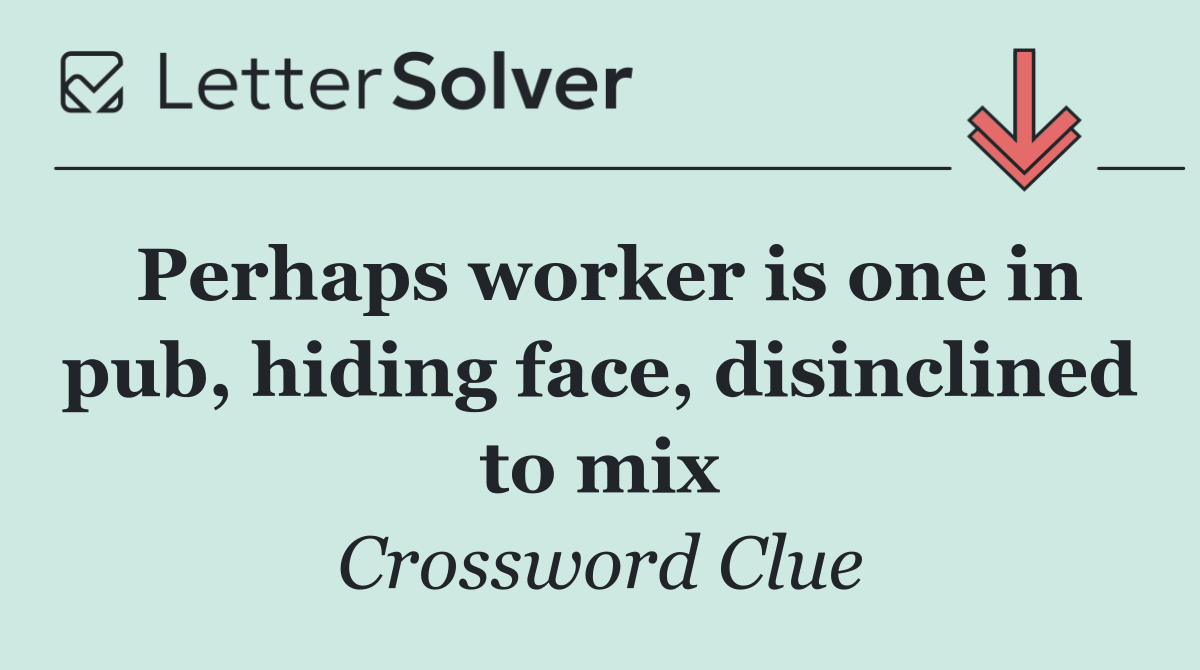 Perhaps worker is one in pub, hiding face, disinclined to mix