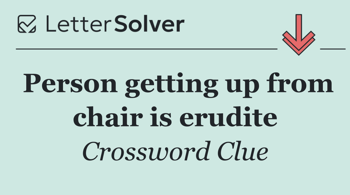 Person getting up from chair is erudite