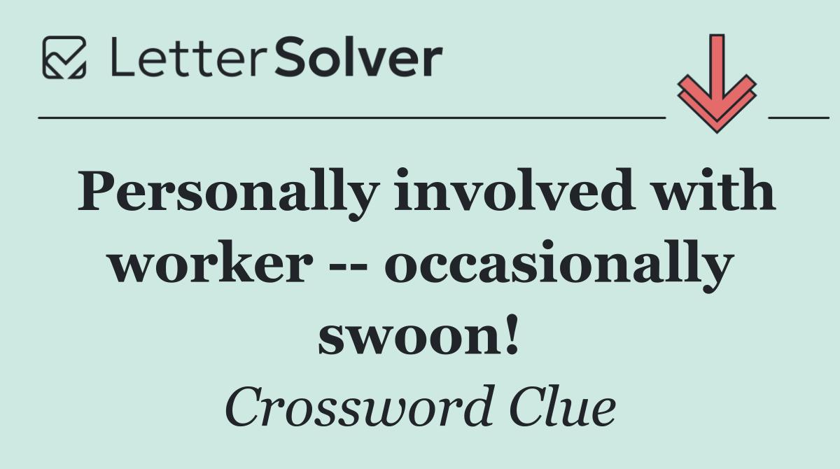 Personally involved with worker    occasionally swoon!