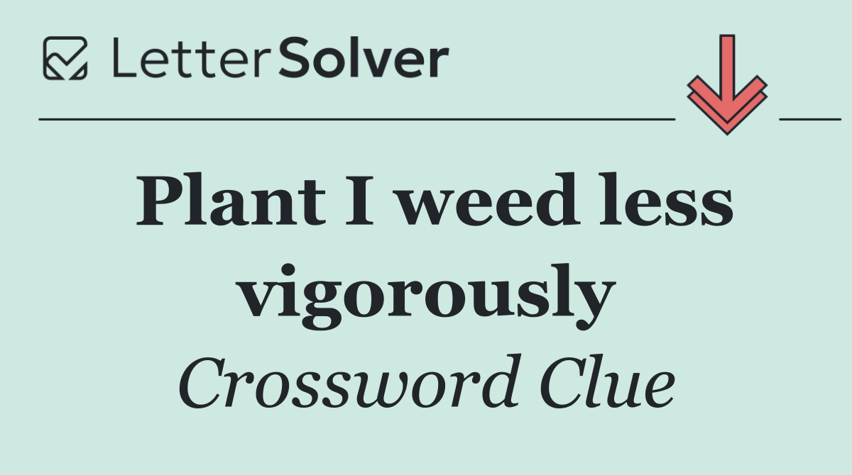 Plant I weed less vigorously