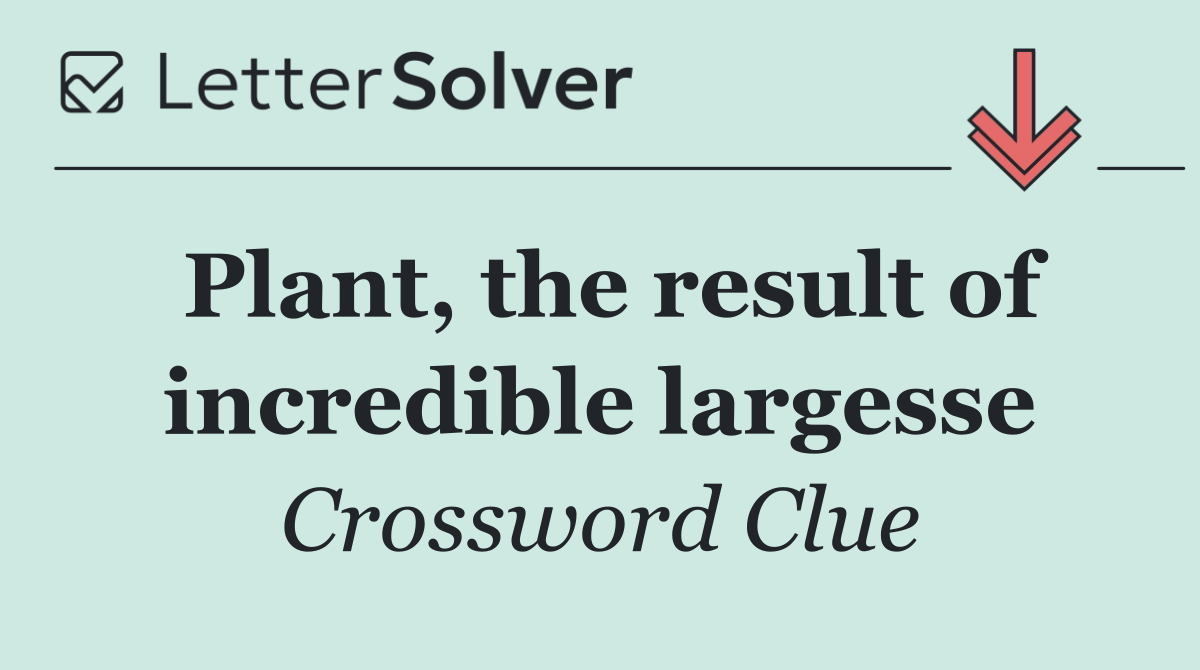 Plant, the result of incredible largesse
