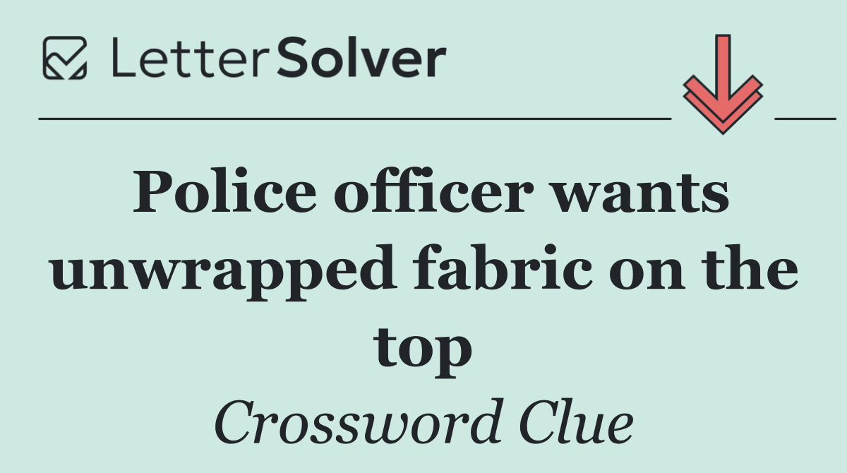 Police officer wants unwrapped fabric on the top