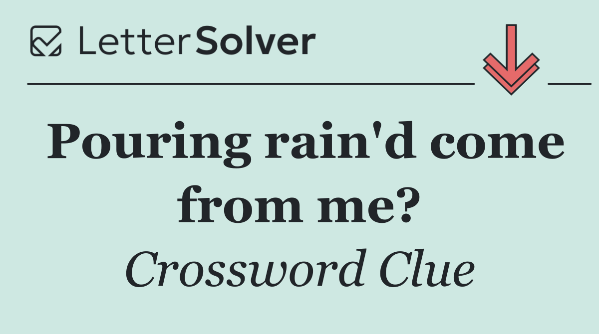 Pouring rain'd come from me?