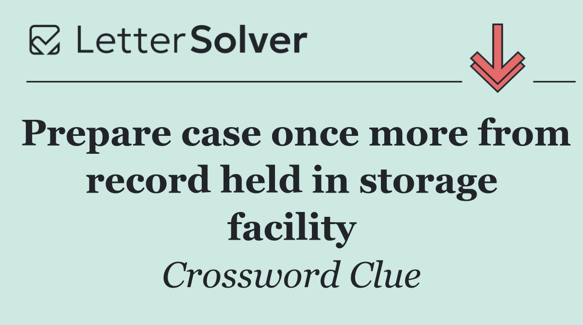 Prepare case once more from record held in storage facility