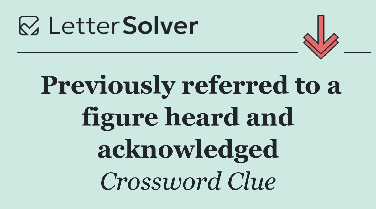 Previously referred to a figure heard and acknowledged